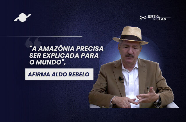 “A Amazônia precisa ser explicada para o mundo”, afirma Aldo Rebelo