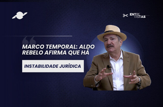 Marco Temporal: Aldo Rebelo afirma que há instabilidade jurídica