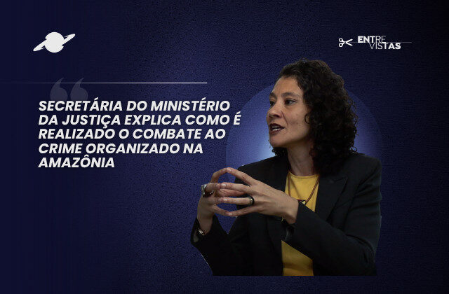 Secretária do Ministério da Justiça explica como é realizado o combate ao crime organizado na Amazônia