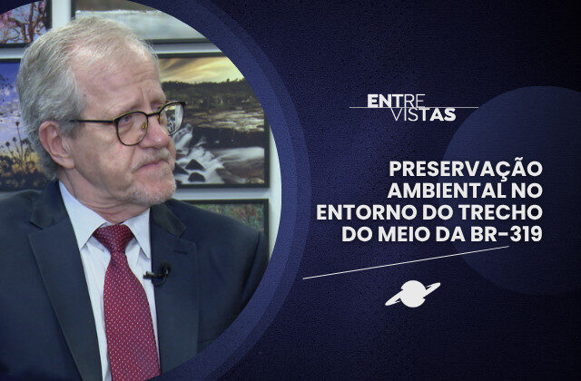 ‘Entrevistas’ debate preservação ambiental no entorno do trecho do meio da BR-319